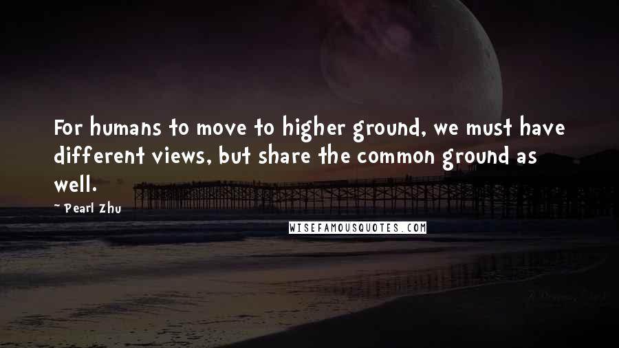 Pearl Zhu Quotes: For humans to move to higher ground, we must have different views, but share the common ground as well.