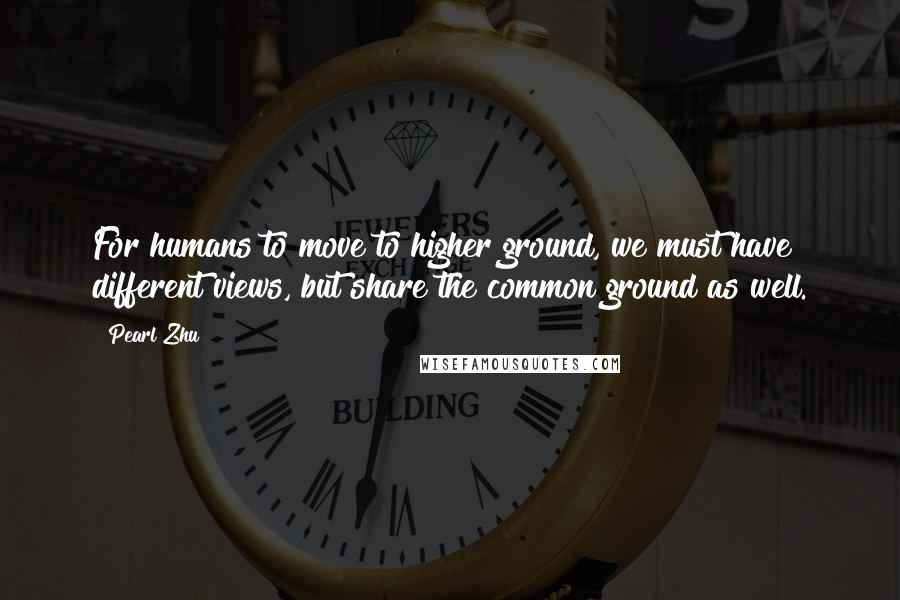 Pearl Zhu Quotes: For humans to move to higher ground, we must have different views, but share the common ground as well.