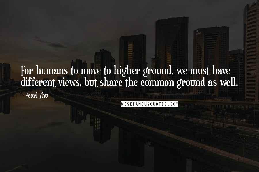 Pearl Zhu Quotes: For humans to move to higher ground, we must have different views, but share the common ground as well.