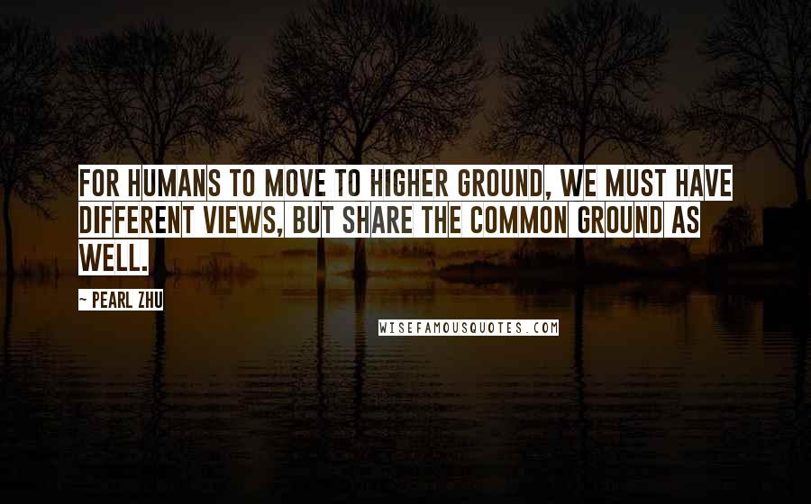 Pearl Zhu Quotes: For humans to move to higher ground, we must have different views, but share the common ground as well.