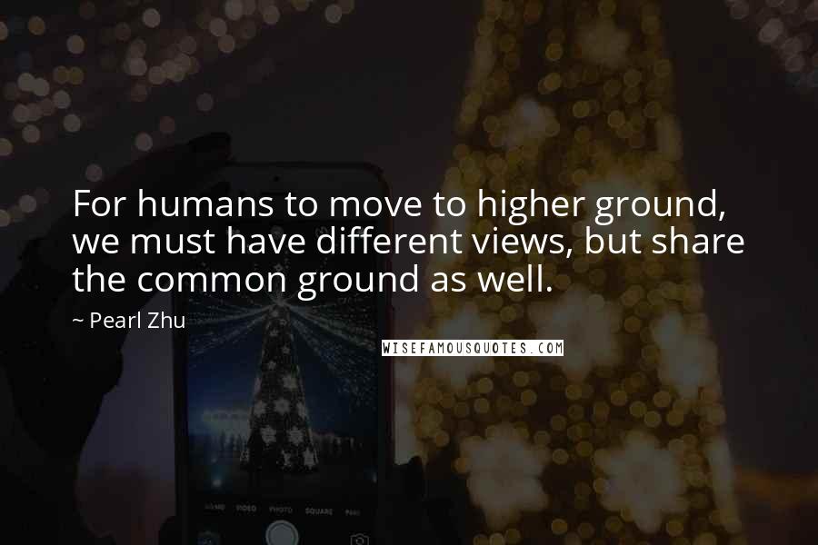 Pearl Zhu Quotes: For humans to move to higher ground, we must have different views, but share the common ground as well.