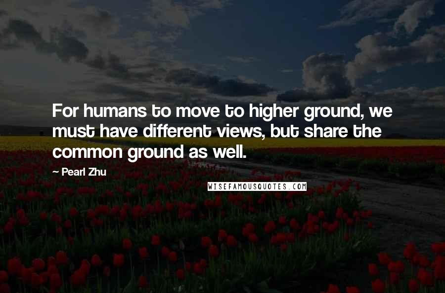 Pearl Zhu Quotes: For humans to move to higher ground, we must have different views, but share the common ground as well.