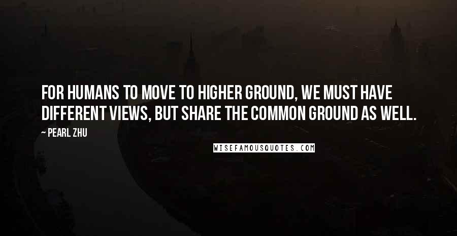 Pearl Zhu Quotes: For humans to move to higher ground, we must have different views, but share the common ground as well.