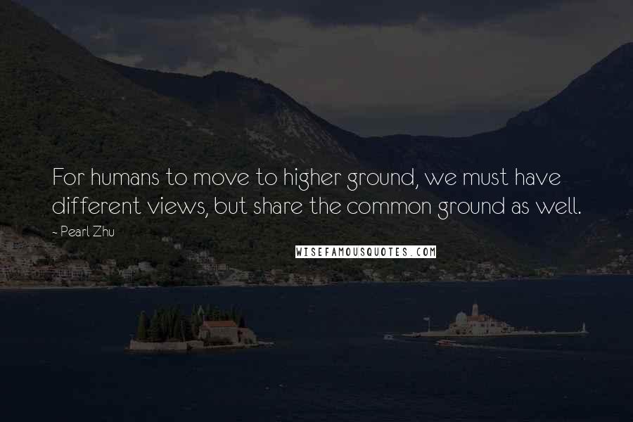 Pearl Zhu Quotes: For humans to move to higher ground, we must have different views, but share the common ground as well.