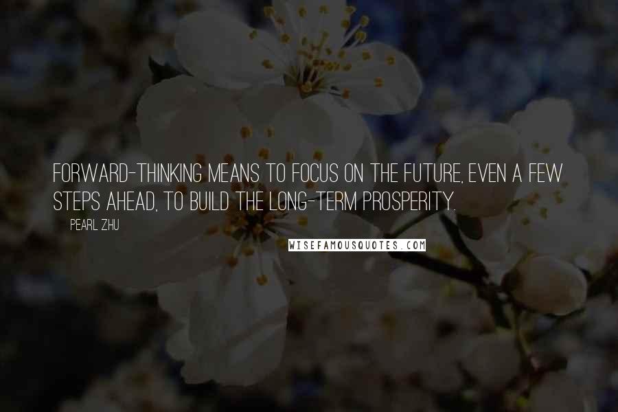 Pearl Zhu Quotes: Forward-thinking means to focus on the future, even a few steps ahead, to build the long-term prosperity.