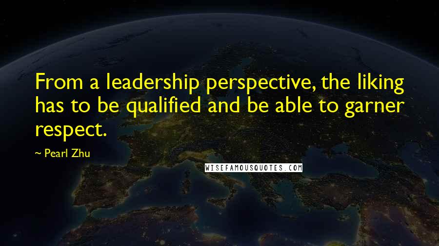 Pearl Zhu Quotes: From a leadership perspective, the liking has to be qualified and be able to garner respect.