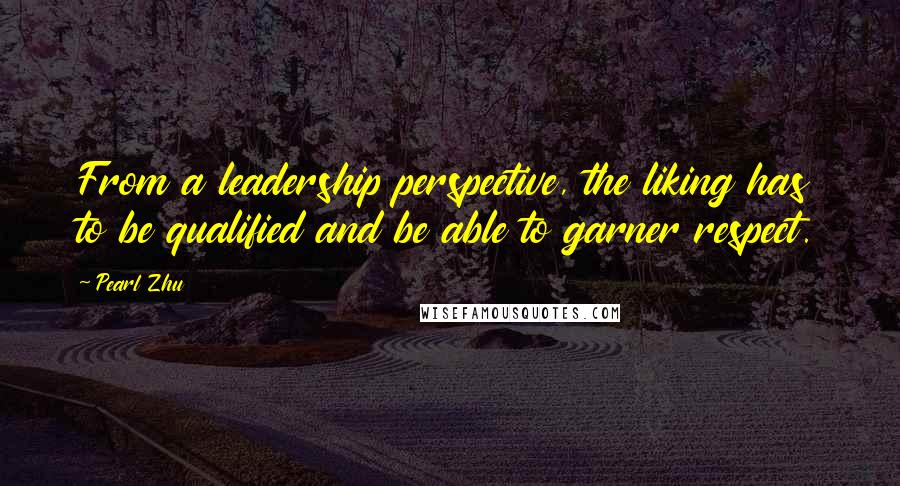 Pearl Zhu Quotes: From a leadership perspective, the liking has to be qualified and be able to garner respect.