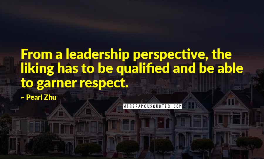 Pearl Zhu Quotes: From a leadership perspective, the liking has to be qualified and be able to garner respect.