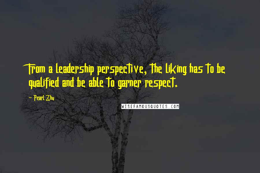 Pearl Zhu Quotes: From a leadership perspective, the liking has to be qualified and be able to garner respect.