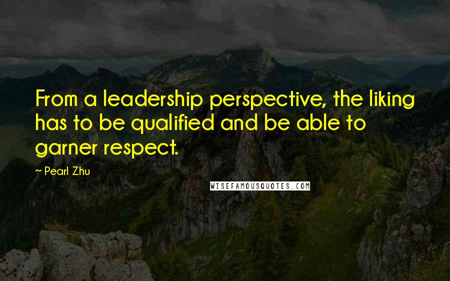 Pearl Zhu Quotes: From a leadership perspective, the liking has to be qualified and be able to garner respect.