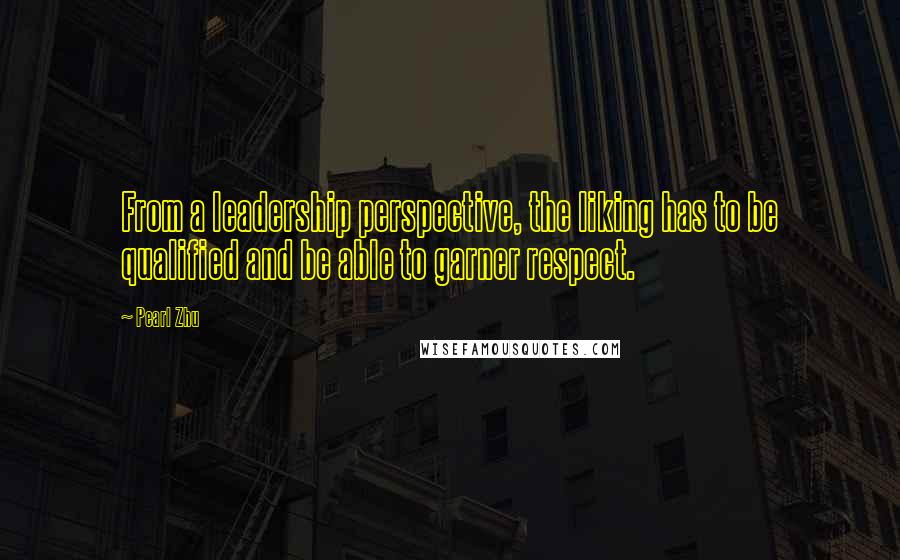 Pearl Zhu Quotes: From a leadership perspective, the liking has to be qualified and be able to garner respect.