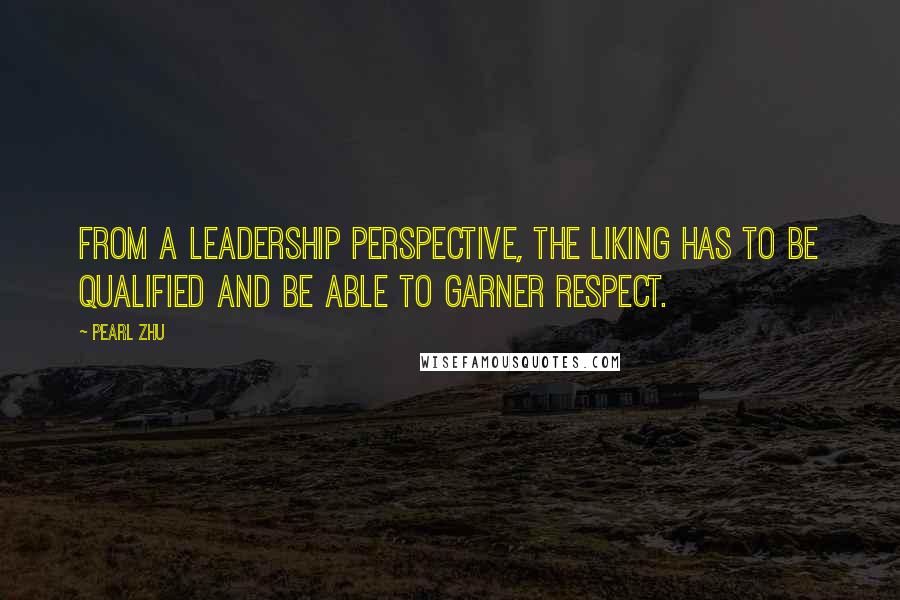 Pearl Zhu Quotes: From a leadership perspective, the liking has to be qualified and be able to garner respect.