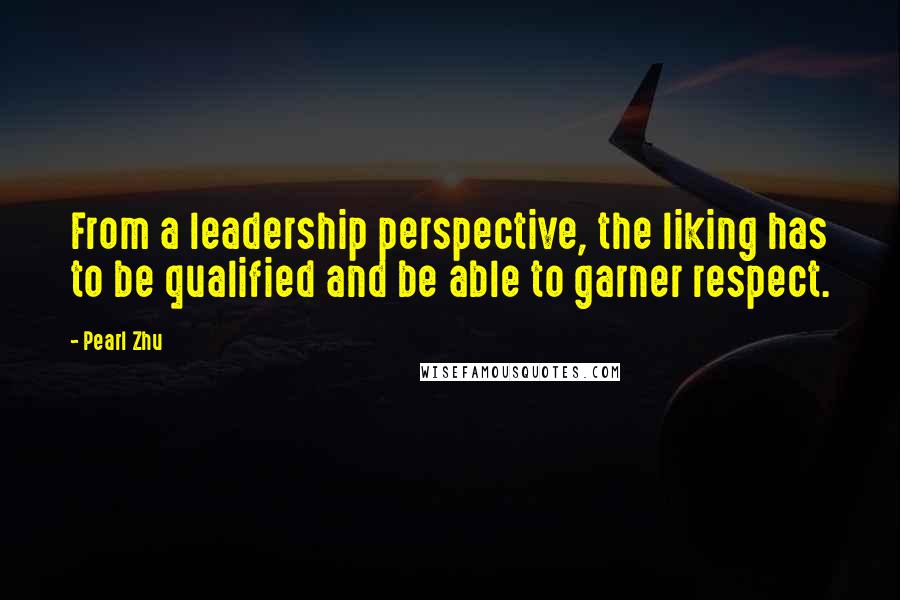 Pearl Zhu Quotes: From a leadership perspective, the liking has to be qualified and be able to garner respect.