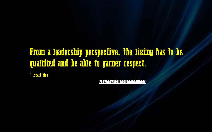 Pearl Zhu Quotes: From a leadership perspective, the liking has to be qualified and be able to garner respect.