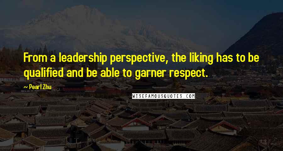 Pearl Zhu Quotes: From a leadership perspective, the liking has to be qualified and be able to garner respect.