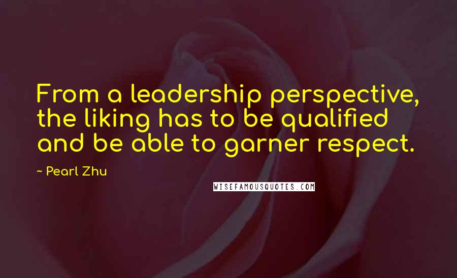 Pearl Zhu Quotes: From a leadership perspective, the liking has to be qualified and be able to garner respect.