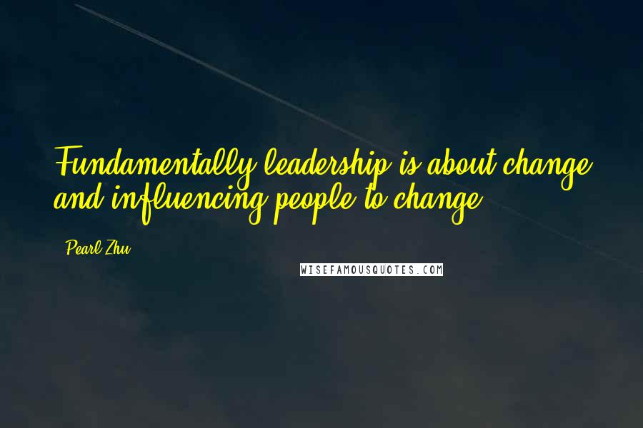 Pearl Zhu Quotes: Fundamentally leadership is about change and influencing people to change.