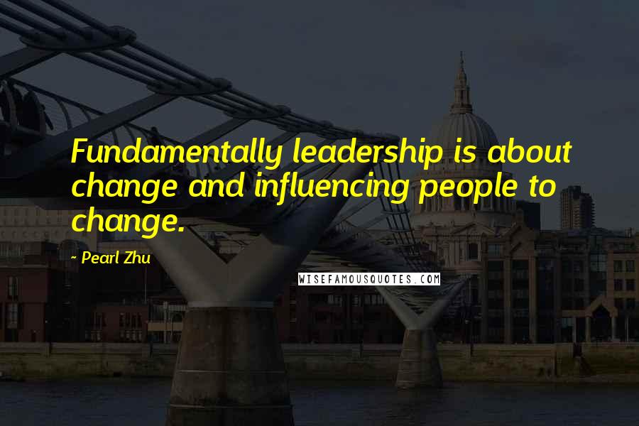 Pearl Zhu Quotes: Fundamentally leadership is about change and influencing people to change.