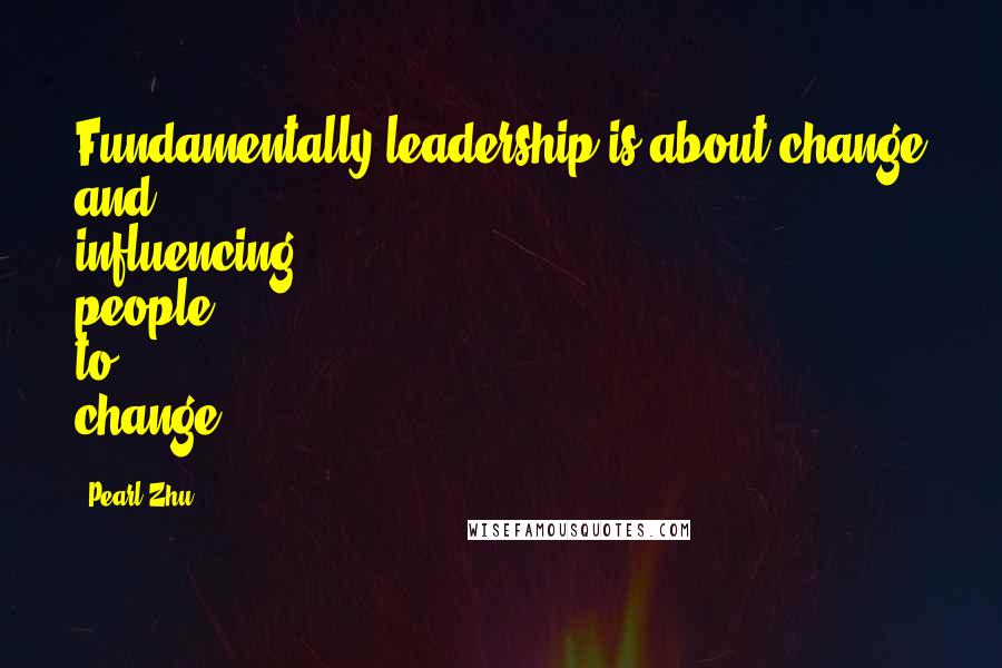 Pearl Zhu Quotes: Fundamentally leadership is about change and influencing people to change.