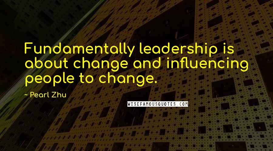 Pearl Zhu Quotes: Fundamentally leadership is about change and influencing people to change.