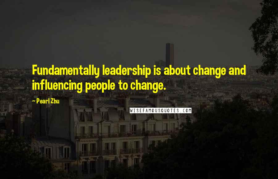 Pearl Zhu Quotes: Fundamentally leadership is about change and influencing people to change.