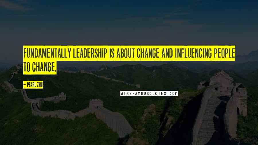 Pearl Zhu Quotes: Fundamentally leadership is about change and influencing people to change.