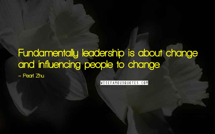 Pearl Zhu Quotes: Fundamentally leadership is about change and influencing people to change.