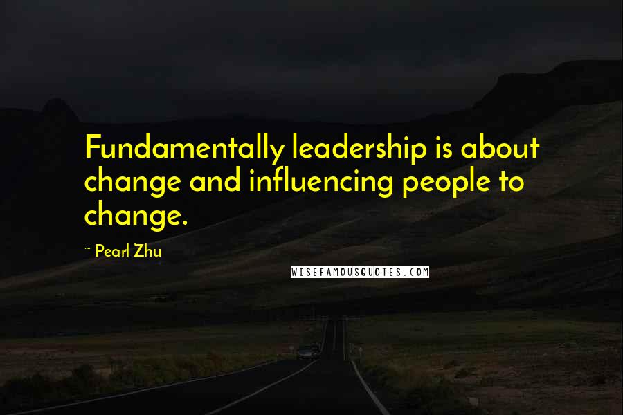 Pearl Zhu Quotes: Fundamentally leadership is about change and influencing people to change.