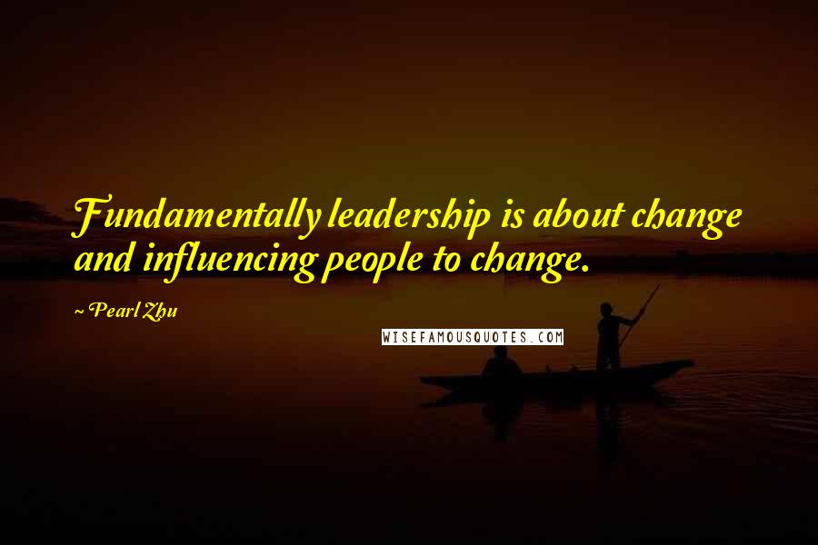 Pearl Zhu Quotes: Fundamentally leadership is about change and influencing people to change.