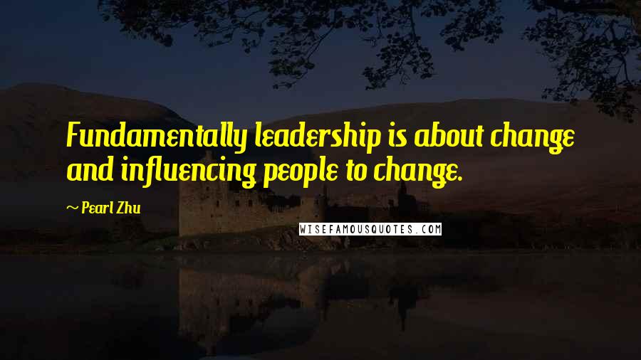 Pearl Zhu Quotes: Fundamentally leadership is about change and influencing people to change.