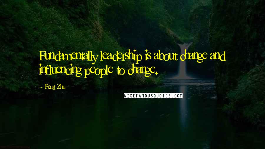 Pearl Zhu Quotes: Fundamentally leadership is about change and influencing people to change.