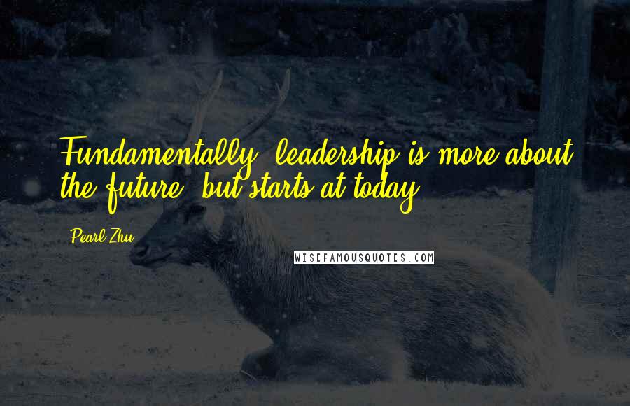 Pearl Zhu Quotes: Fundamentally, leadership is more about the future, but starts at today.