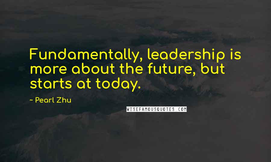 Pearl Zhu Quotes: Fundamentally, leadership is more about the future, but starts at today.