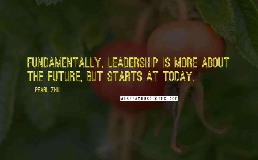 Pearl Zhu Quotes: Fundamentally, leadership is more about the future, but starts at today.