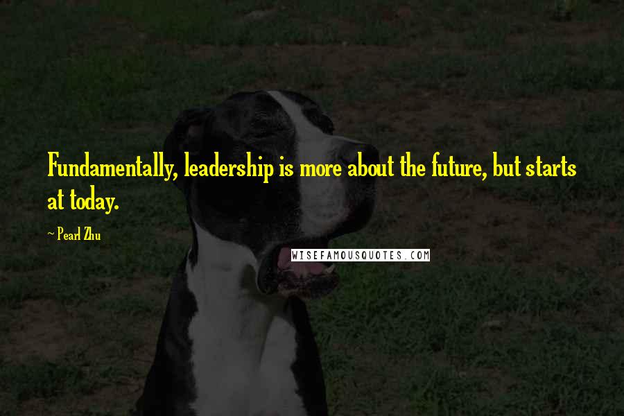 Pearl Zhu Quotes: Fundamentally, leadership is more about the future, but starts at today.