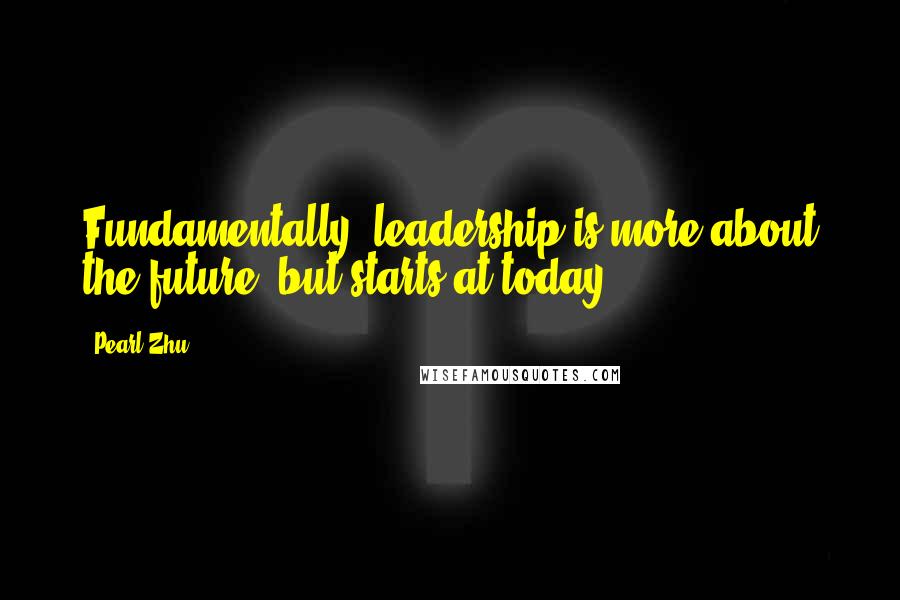 Pearl Zhu Quotes: Fundamentally, leadership is more about the future, but starts at today.