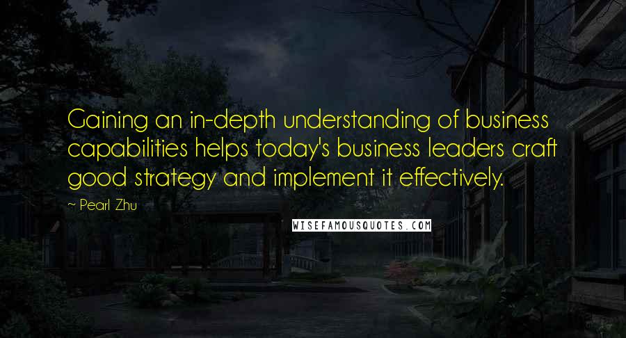 Pearl Zhu Quotes: Gaining an in-depth understanding of business capabilities helps today's business leaders craft good strategy and implement it effectively.