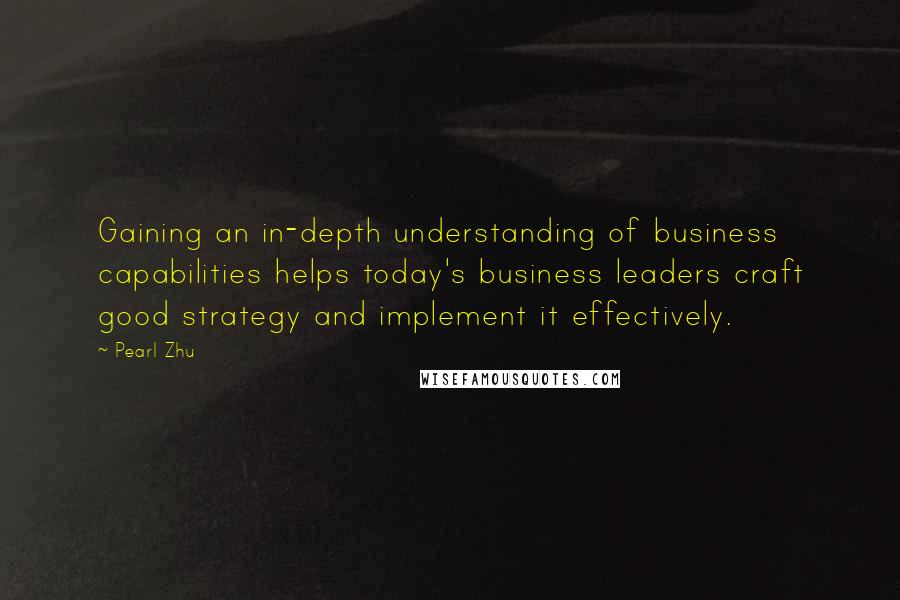 Pearl Zhu Quotes: Gaining an in-depth understanding of business capabilities helps today's business leaders craft good strategy and implement it effectively.