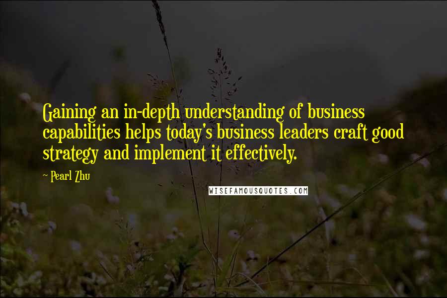 Pearl Zhu Quotes: Gaining an in-depth understanding of business capabilities helps today's business leaders craft good strategy and implement it effectively.