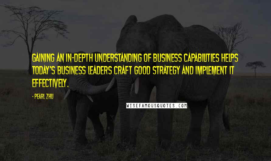 Pearl Zhu Quotes: Gaining an in-depth understanding of business capabilities helps today's business leaders craft good strategy and implement it effectively.