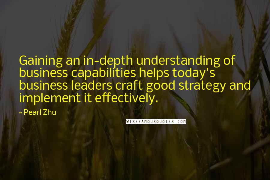 Pearl Zhu Quotes: Gaining an in-depth understanding of business capabilities helps today's business leaders craft good strategy and implement it effectively.