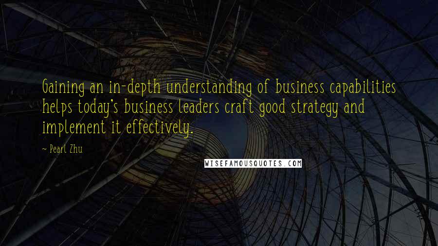 Pearl Zhu Quotes: Gaining an in-depth understanding of business capabilities helps today's business leaders craft good strategy and implement it effectively.