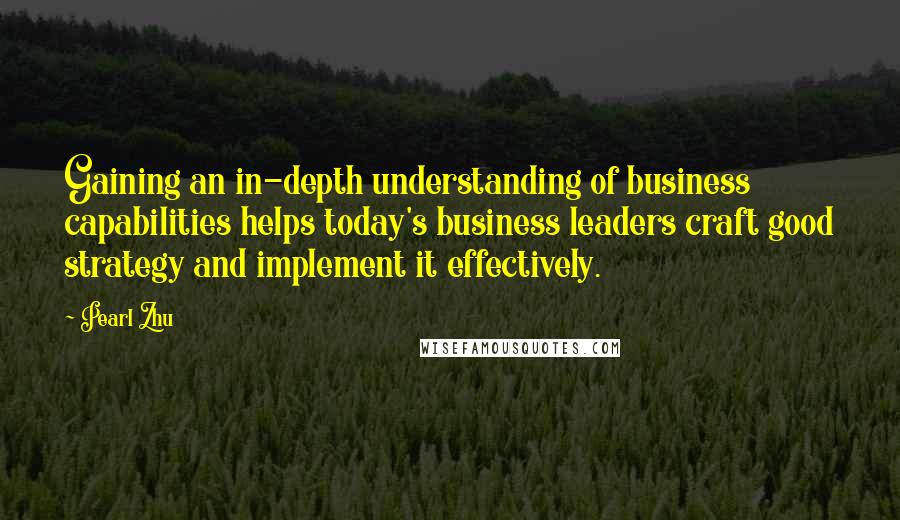 Pearl Zhu Quotes: Gaining an in-depth understanding of business capabilities helps today's business leaders craft good strategy and implement it effectively.