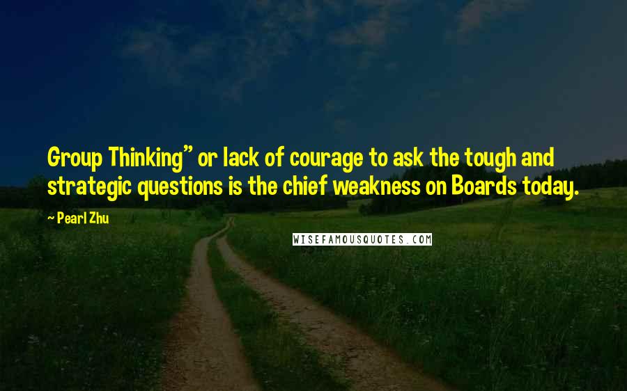 Pearl Zhu Quotes: Group Thinking" or lack of courage to ask the tough and strategic questions is the chief weakness on Boards today.