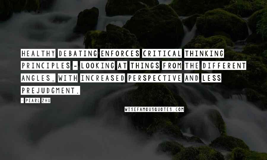 Pearl Zhu Quotes: Healthy debating enforces critical thinking principles - looking at things from the different angles, with increased perspective and less prejudgment.