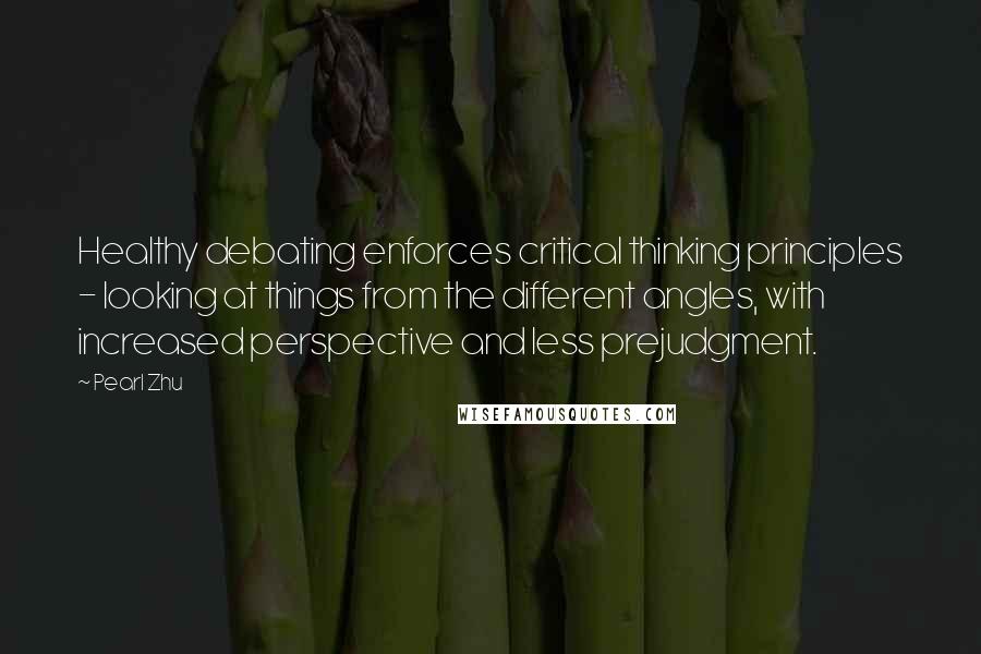 Pearl Zhu Quotes: Healthy debating enforces critical thinking principles - looking at things from the different angles, with increased perspective and less prejudgment.