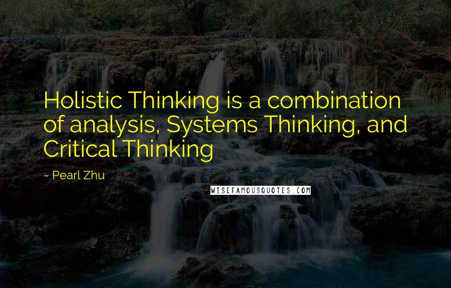 Pearl Zhu Quotes: Holistic Thinking is a combination of analysis, Systems Thinking, and Critical Thinking