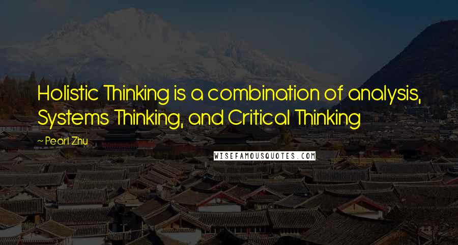 Pearl Zhu Quotes: Holistic Thinking is a combination of analysis, Systems Thinking, and Critical Thinking