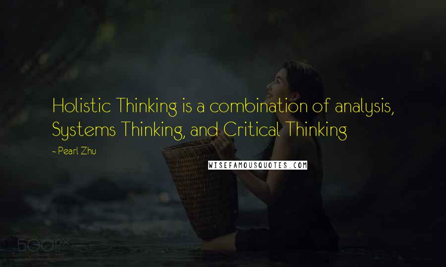 Pearl Zhu Quotes: Holistic Thinking is a combination of analysis, Systems Thinking, and Critical Thinking