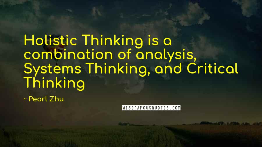 Pearl Zhu Quotes: Holistic Thinking is a combination of analysis, Systems Thinking, and Critical Thinking